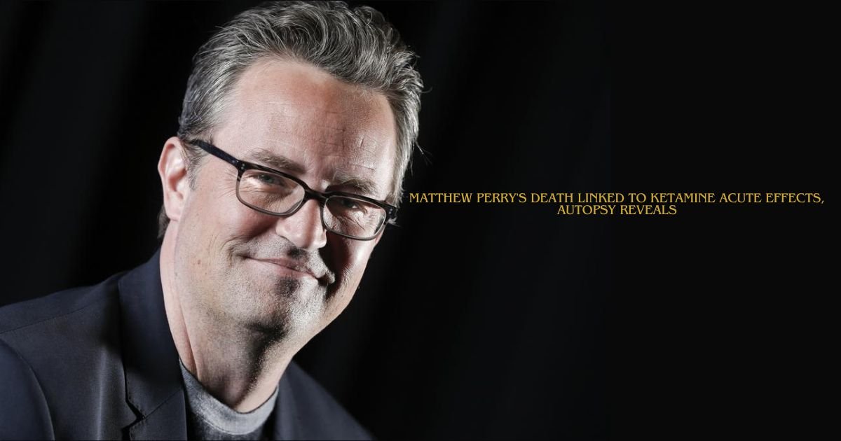 Matthew Perry's Death Linked to Ketamine Acute Effects, Autopsy Reveals