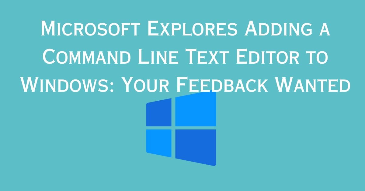 Microsoft Explores Adding a Command Line Text Editor to Windows: Your Feedback Wanted