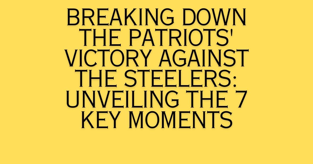 Breaking Down the Patriots' Victory Against the Steelers: Unveiling the 7 Key Moments