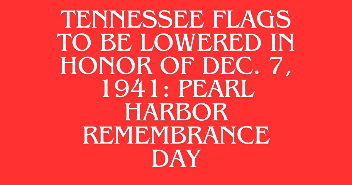 Tennessee Flags to Be Lowered in Honor of Dec. 7, 1941: Pearl Harbor Remembrance Day